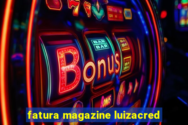 fatura magazine luizacred